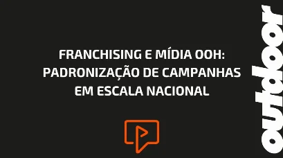 FRANCHISING E M&Iacute;DIA OOH: PADRONIZA&Ccedil;&Atilde;O DE CAMPANHAS EM ESCALA NACIONAL